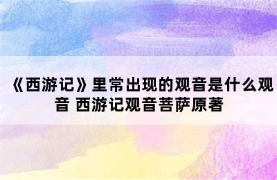 《西游记》里常出现的观音是什么观音 西游记观音菩萨原著